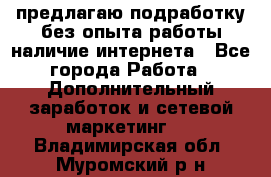 предлагаю подработку без опыта работы,наличие интернета - Все города Работа » Дополнительный заработок и сетевой маркетинг   . Владимирская обл.,Муромский р-н